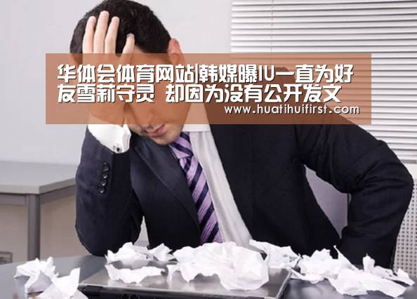 华体会体育网站|韩媒曝IU一直为好友雪莉守灵 却因为没有公开发文被恶评攻击(图2) 华体会网页版