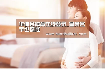 华体会体育在线登录_皇帝名字也搞怪(图3) 华体会体育网站